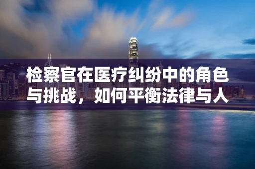 检察官在医疗纠纷中的角色与挑战，如何平衡法律与人性？