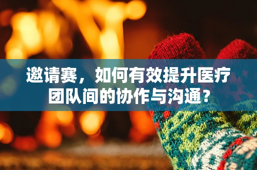 邀请赛，如何有效提升医疗团队间的协作与沟通？