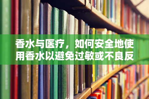 香水与医疗，如何安全地使用香水以避免过敏或不良反应？
