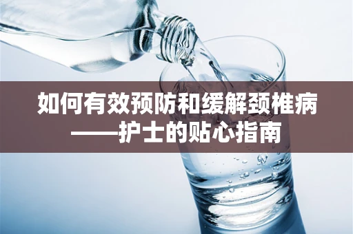 如何有效预防和缓解颈椎病——护士的贴心指南