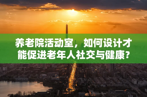 养老院活动室，如何设计才能促进老年人社交与健康？