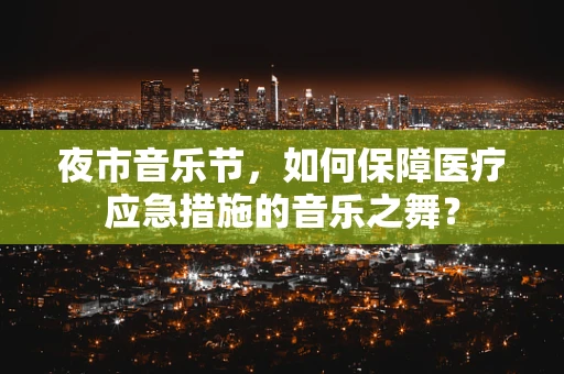 夜市音乐节，如何保障医疗应急措施的音乐之舞？