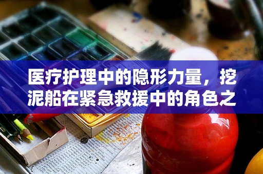 医疗护理中的隐形力量，挖泥船在紧急救援中的角色之谜