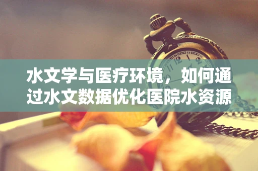 水文学与医疗环境，如何通过水文数据优化医院水资源管理？