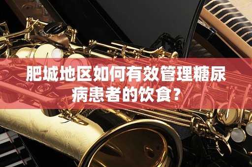 肥城地区如何有效管理糖尿病患者的饮食？