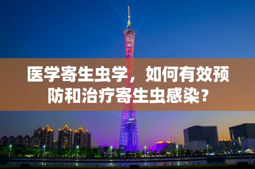 医学寄生虫学，如何有效预防和治疗寄生虫感染？