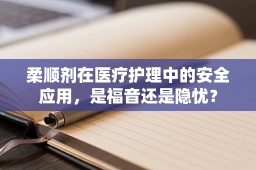 柔顺剂在医疗护理中的安全应用，是福音还是隐忧？