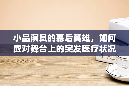 小品演员的幕后英雄，如何应对舞台上的突发医疗状况？