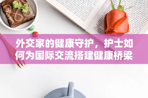 外交家的健康守护，护士如何为国际交流搭建健康桥梁？