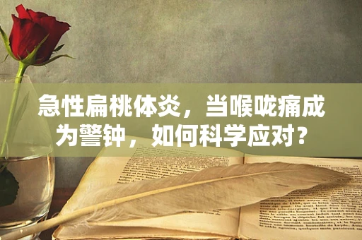 急性扁桃体炎，当喉咙痛成为警钟，如何科学应对？