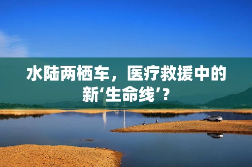 水陆两栖车，医疗救援中的新‘生命线’？