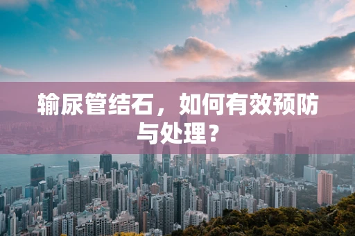 输尿管结石，如何有效预防与处理？