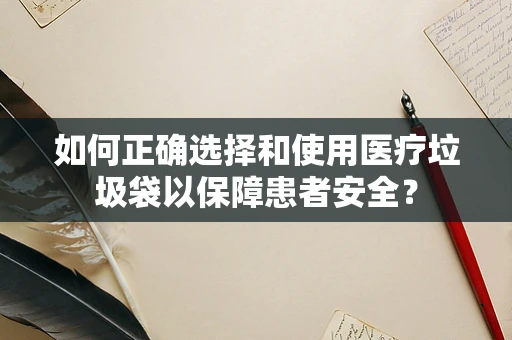 如何正确选择和使用医疗垃圾袋以保障患者安全？