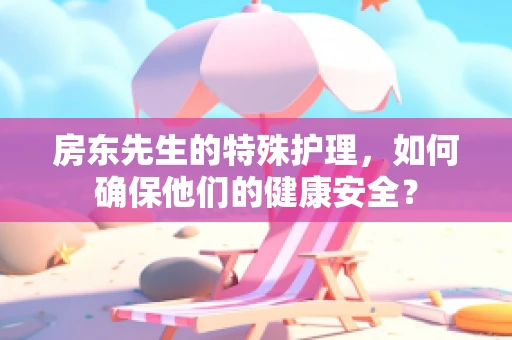 房东先生的特殊护理，如何确保他们的健康安全？
