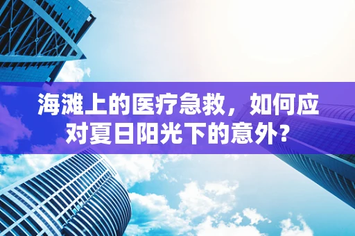 海滩上的医疗急救，如何应对夏日阳光下的意外？