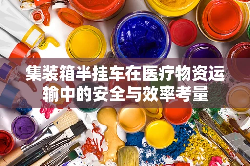 集装箱半挂车在医疗物资运输中的安全与效率考量