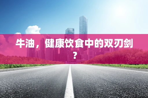 牛油，健康饮食中的双刃剑？