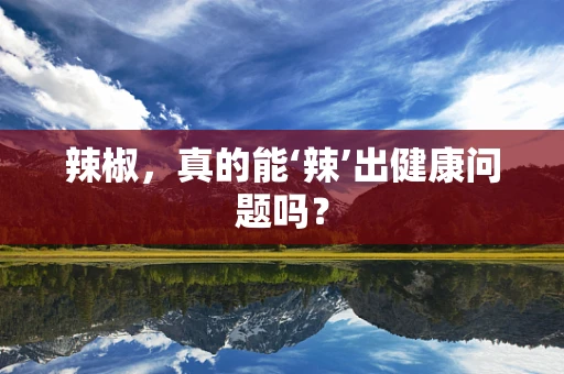 辣椒，真的能‘辣’出健康问题吗？