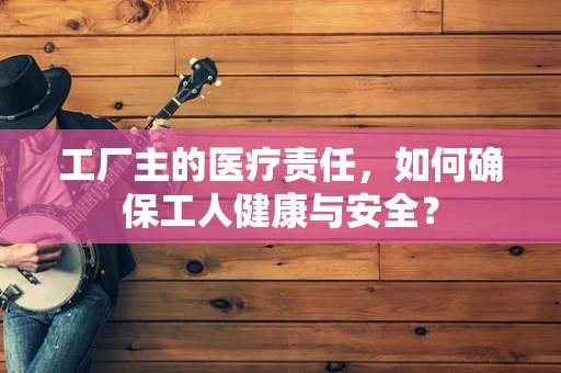 工厂主的医疗责任，如何确保工人健康与安全？