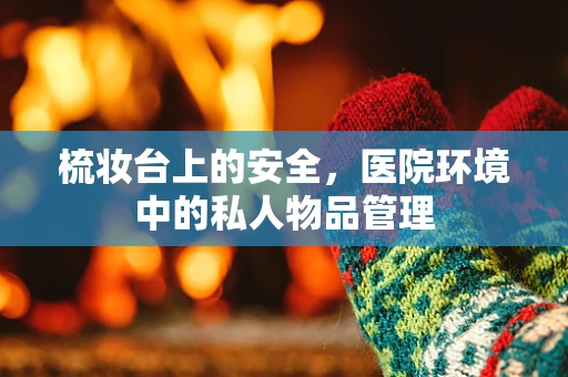 梳妆台上的安全，医院环境中的私人物品管理
