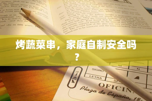 烤蔬菜串，家庭自制安全吗？