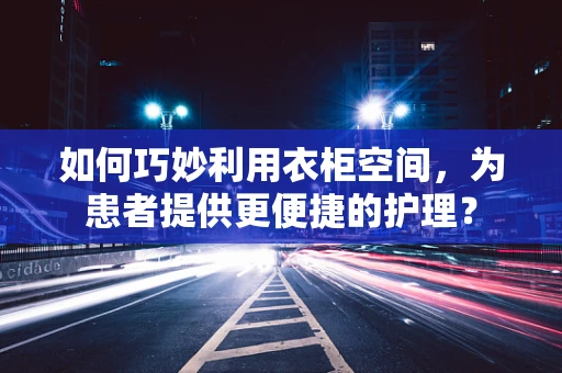 如何巧妙利用衣柜空间，为患者提供更便捷的护理？