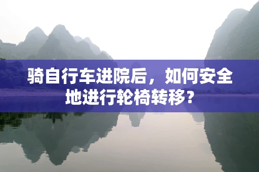 骑自行车进院后，如何安全地进行轮椅转移？
