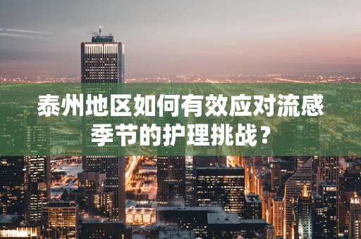 泰州地区如何有效应对流感季节的护理挑战？