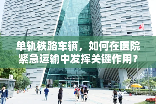 单轨铁路车辆，如何在医院紧急运输中发挥关键作用？