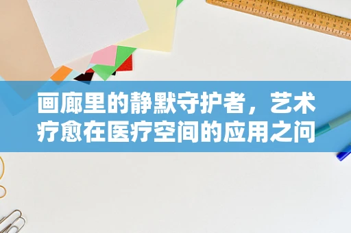画廊里的静默守护者，艺术疗愈在医疗空间的应用之问