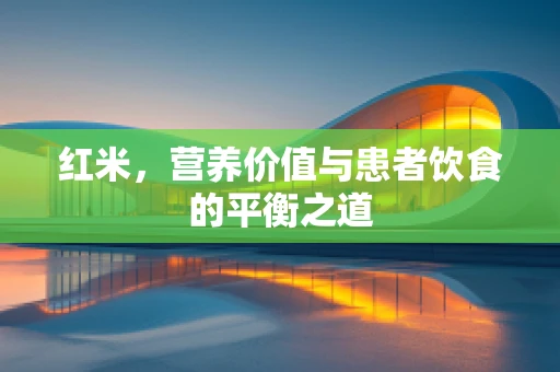 红米，营养价值与患者饮食的平衡之道
