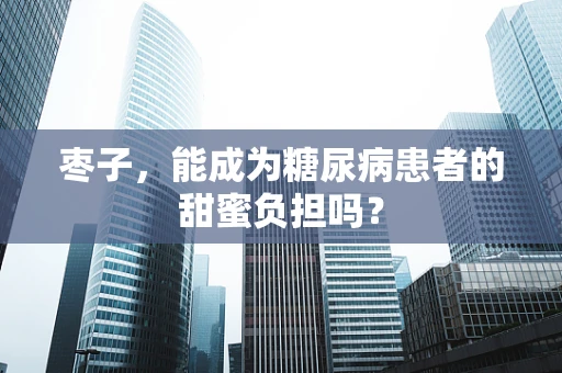 枣子，能成为糖尿病患者的甜蜜负担吗？