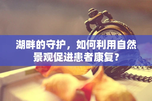 湖畔的守护，如何利用自然景观促进患者康复？