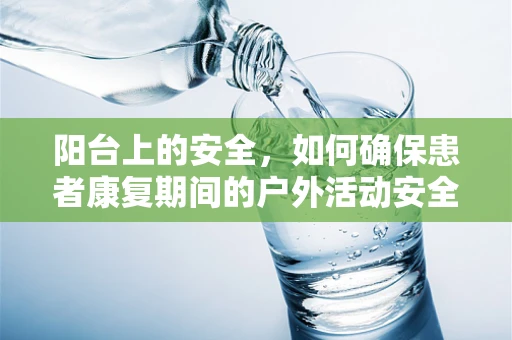 阳台上的安全，如何确保患者康复期间的户外活动安全？