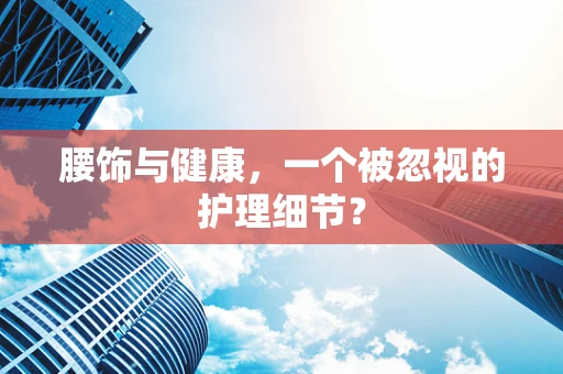 腰饰与健康，一个被忽视的护理细节？