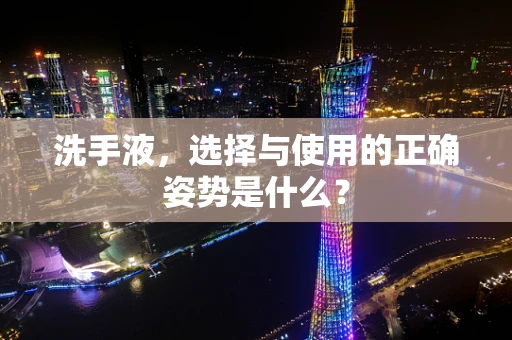 洗手液，选择与使用的正确姿势是什么？