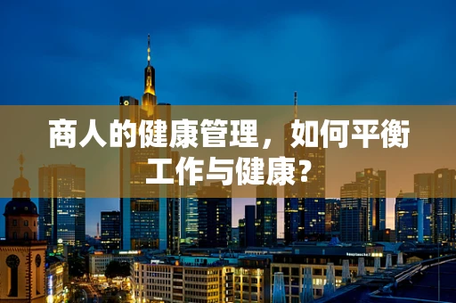 商人的健康管理，如何平衡工作与健康？
