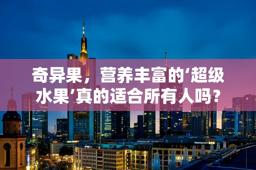 奇异果，营养丰富的‘超级水果’真的适合所有人吗？