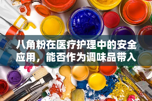 八角粉在医疗护理中的安全应用，能否作为调味品带入病房？