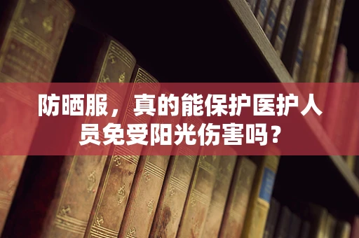 防晒服，真的能保护医护人员免受阳光伤害吗？