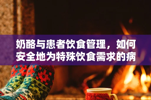 奶酪与患者饮食管理，如何安全地为特殊饮食需求的病人引入奶酪？