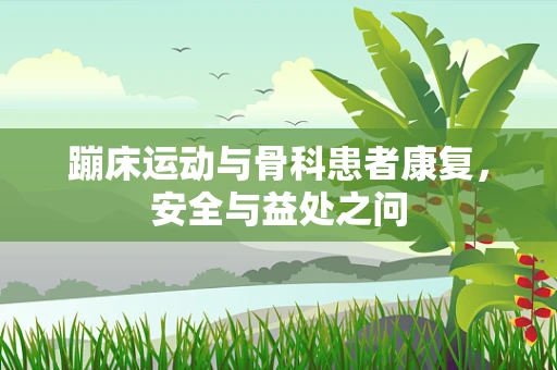 蹦床运动与骨科患者康复，安全与益处之问