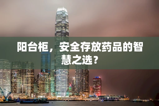 阳台柜，安全存放药品的智慧之选？