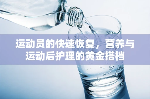 运动员的快速恢复，营养与运动后护理的黄金搭档