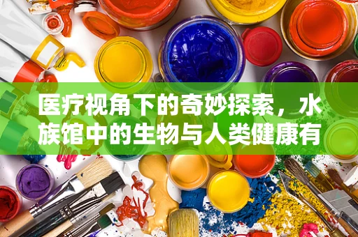 医疗视角下的奇妙探索，水族馆中的生物与人类健康有何关联？