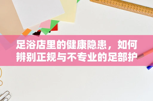 足浴店里的健康隐患，如何辨别正规与不专业的足部护理？