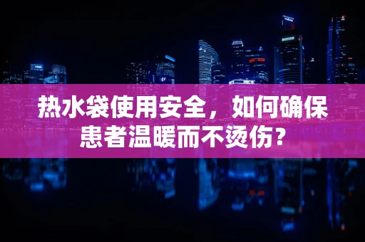 热水袋使用安全，如何确保患者温暖而不烫伤？
