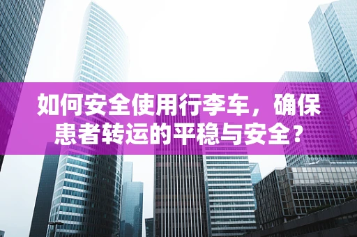 如何安全使用行李车，确保患者转运的平稳与安全？