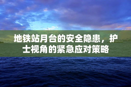 地铁站月台的安全隐患，护士视角的紧急应对策略