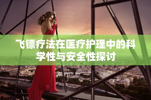 飞镖疗法在医疗护理中的科学性与安全性探讨